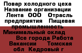 Повар холодного цеха › Название организации ­ Лента, ООО › Отрасль предприятия ­ Пищевая промышленность › Минимальный оклад ­ 30 000 - Все города Работа » Вакансии   . Томская обл.,Кедровый г.